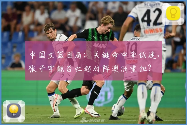 中国女篮困局:关键命中率低迷,张子宇能否扛起对阵澳洲重担?