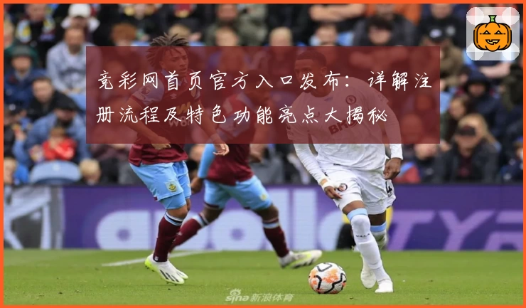 竞彩网首页官方入口发布：详解注册流程及特色功能亮点大揭秘