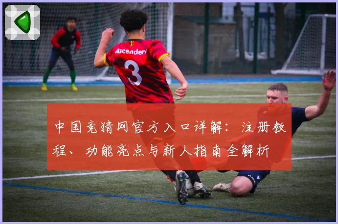 中国竞猜网官方入口详解：注册教程、功能亮点与新人指南全解析
