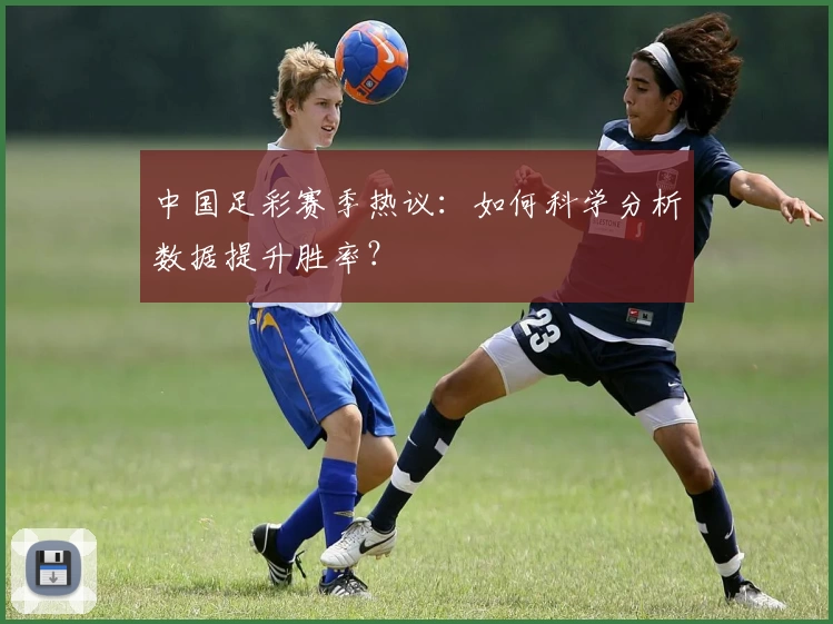 中国足彩赛季热议:如何科学分析数据提升胜率?