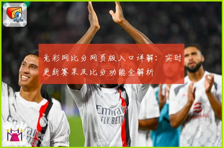 竞彩网比分网页版入口详解：实时更新赛果及比分功能全解析