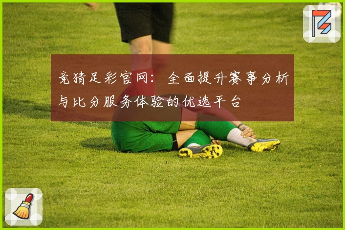 竞猜足彩官网:全面提升赛事分析与比分服务体验的优选平台