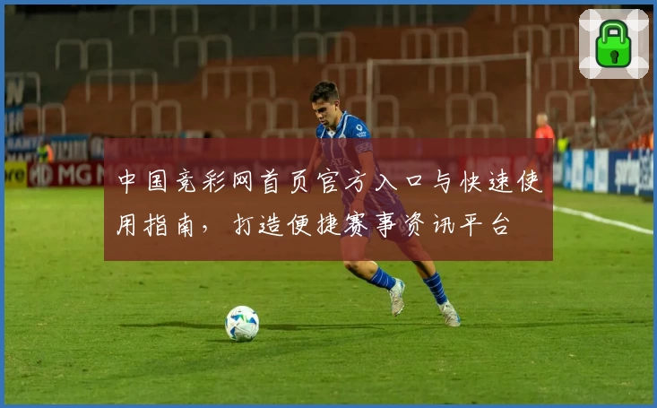 中国竞彩网首页官方入口与快速使用指南，打造便捷赛事资讯平台
