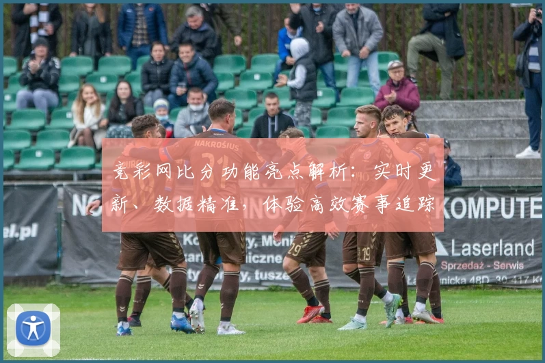 竞彩网比分功能亮点解析：实时更新、数据精准，体验高效赛事追踪新方式
