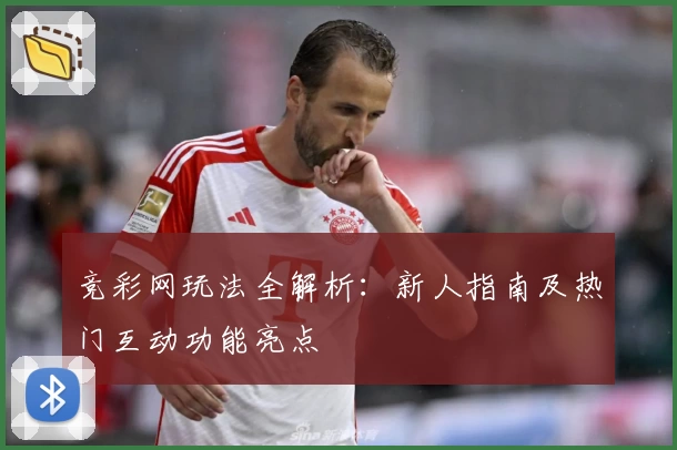 竞彩网玩法全解析：新人指南及热门互动功能亮点