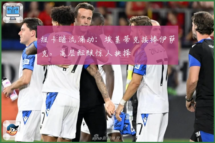 纽卡暗流涌动：埃基蒂克接棒伊萨克，高层酝酿惊人抉择