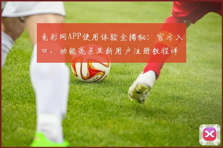 竞彩网APP使用体验全揭秘:官方入口、功能亮点及新用户注册教程详解