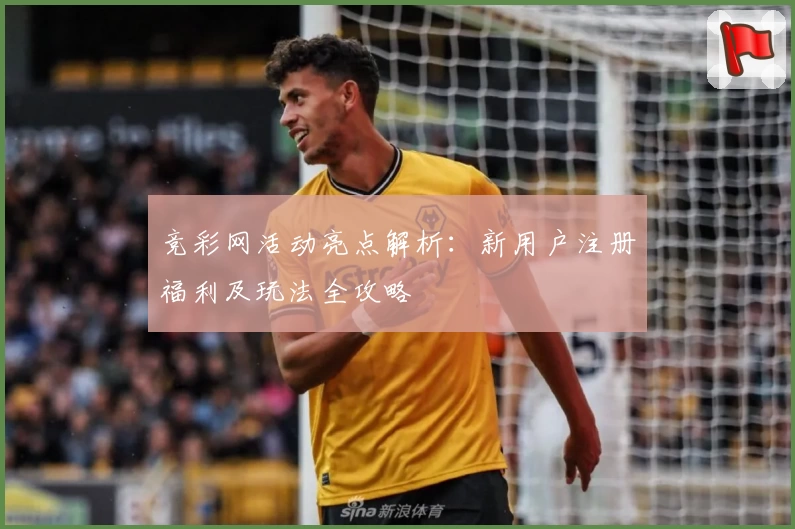 竞彩网活动亮点解析：新用户注册福利及玩法全攻略