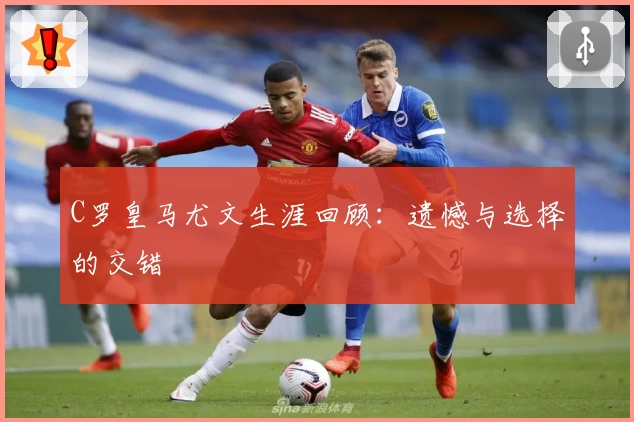 C罗皇马尤文生涯回顾：遗憾与选择的交错