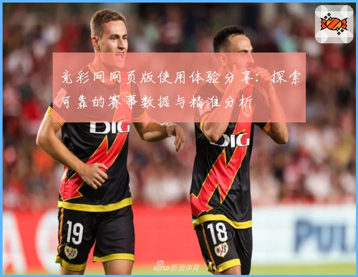竞彩网网页版使用体验分享：探索可靠的赛事数据与精准分析