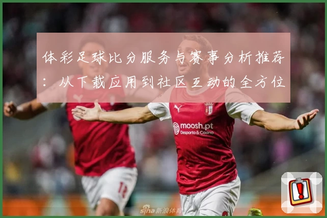 体彩足球比分服务与赛事分析推荐：从下载应用到社区互动的全方位体验