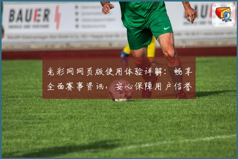 竞彩网网页版使用体验详解:畅享全面赛事资讯,安心保障用户信誉