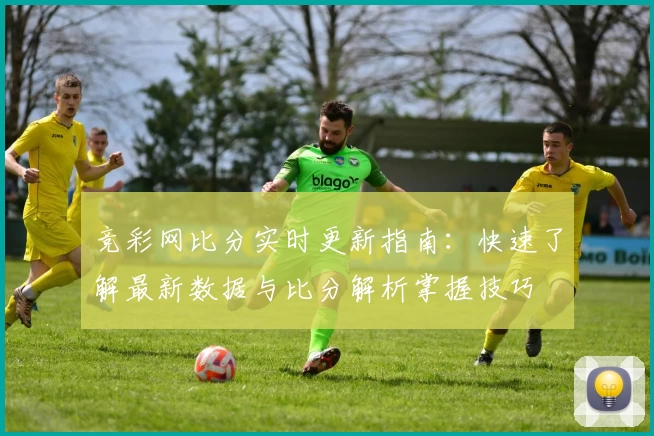 竞彩网比分实时更新指南：快速了解最新数据与比分解析掌握技巧