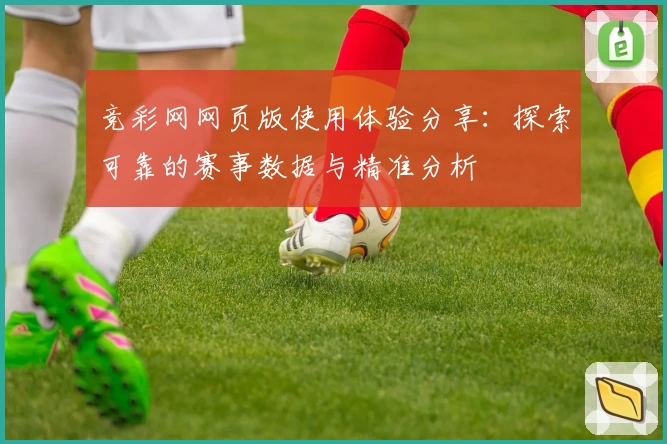 竞彩网网页版使用体验分享：探索可靠的赛事数据与精准分析