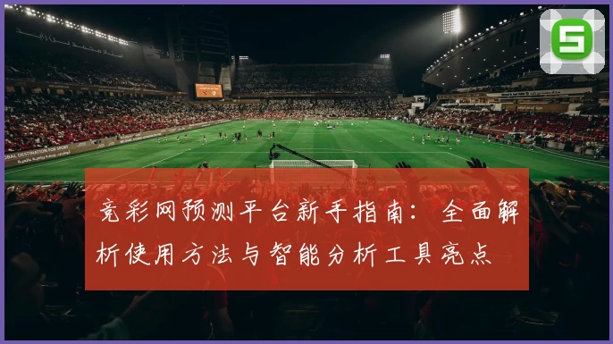 竞彩网预测平台新手指南：全面解析使用方法与智能分析工具亮点