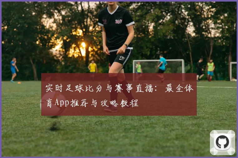实时足球比分与赛事直播：最全体育App推荐与攻略教程