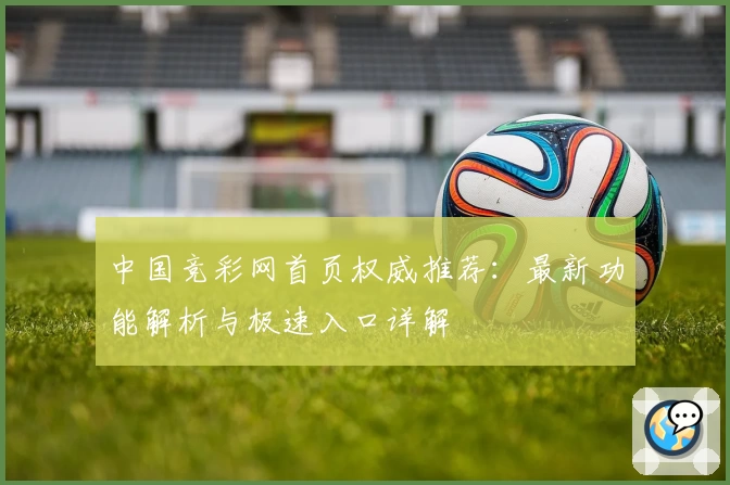 中国竞彩网首页权威推荐：最新功能解析与极速入口详解