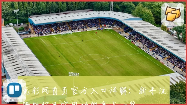 竟彩网首页官方入口详解:新手注册教程及实用功能亮点一览