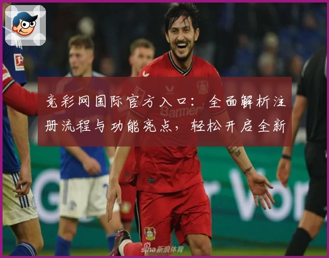 竞彩网国际官方入口：全面解析注册流程与功能亮点，轻松开启全新体验之旅