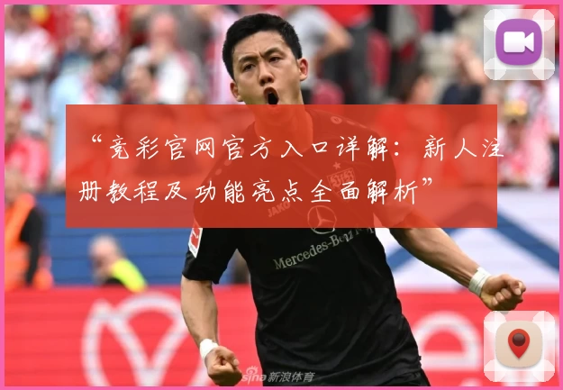 “竞彩官网官方入口详解：新人注册教程及功能亮点全面解析”