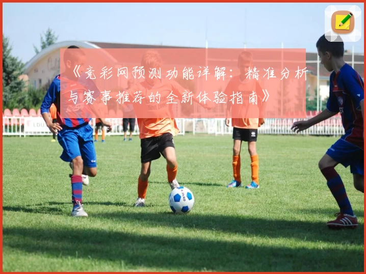 《竞彩网预测功能详解：精准分析与赛事推荐的全新体验指南》