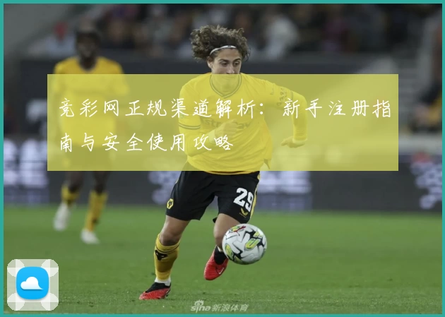 竞彩网正规渠道解析：新手注册指南与安全使用攻略