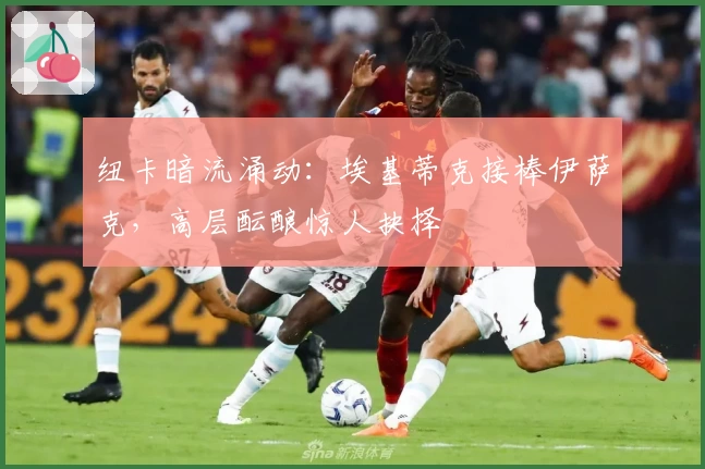 纽卡暗流涌动：埃基蒂克接棒伊萨克，高层酝酿惊人抉择