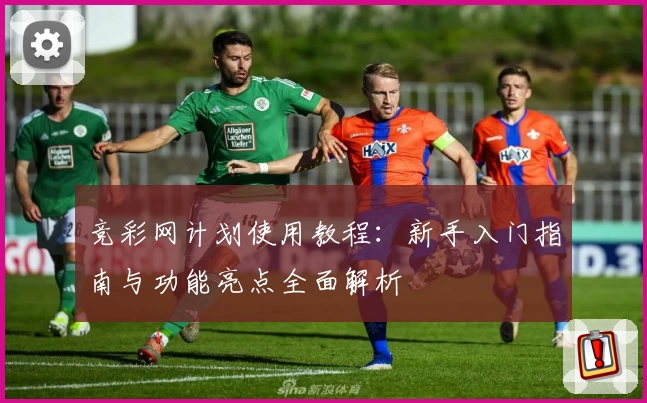 竞彩网计划使用教程：新手入门指南与功能亮点全面解析