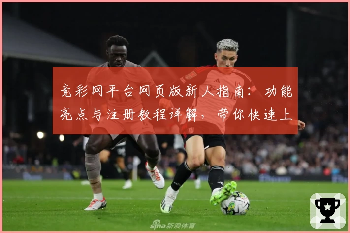 竞彩网平台网页版新人指南：功能亮点与注册教程详解，带你快速上手