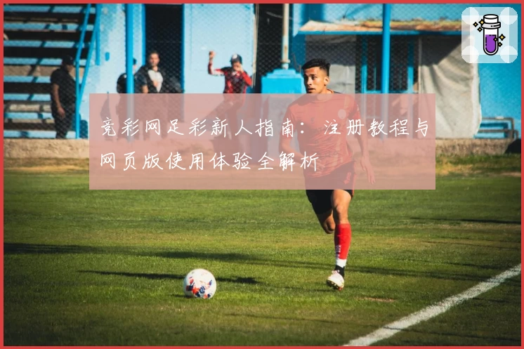 竞彩网足彩新人指南:注册教程与网页版使用体验全解析