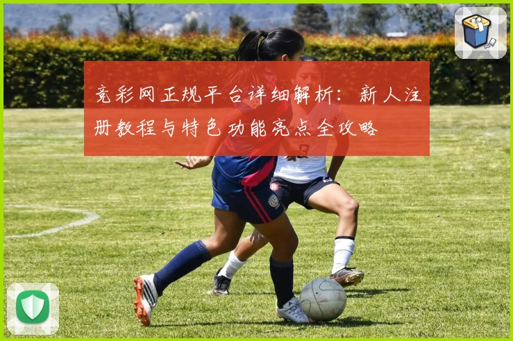 竞彩网正规平台详细解析：新人注册教程与特色功能亮点全攻略