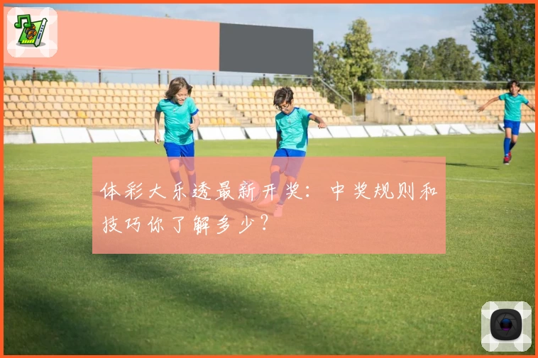 体彩大乐透最新开奖：中奖规则和技巧你了解多少？