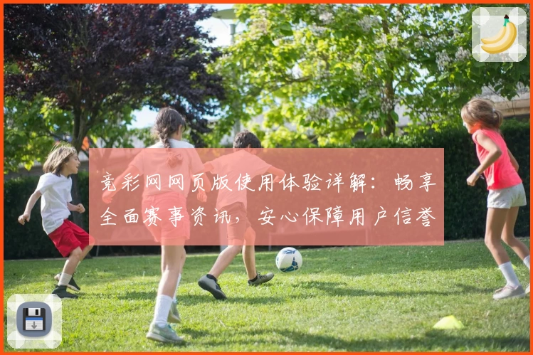 竞彩网网页版使用体验详解:畅享全面赛事资讯,安心保障用户信誉