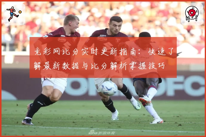 竞彩网比分实时更新指南：快速了解最新数据与比分解析掌握技巧