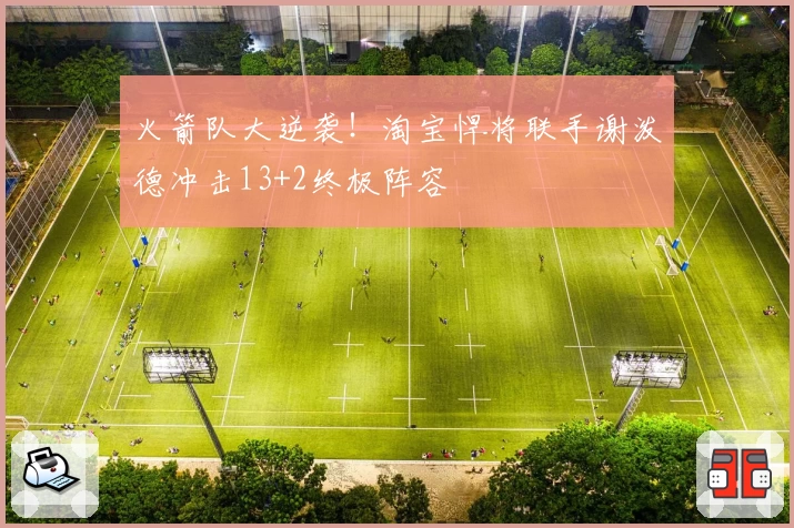 火箭队大逆袭!淘宝悍将联手谢泼德冲击13+2终极阵容