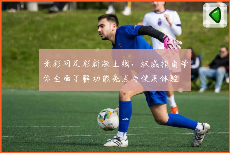 竞彩网足彩新版上线，权威指南带你全面了解功能亮点与使用体验