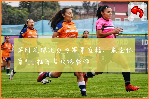 实时足球比分与赛事直播:最全体育App推荐与攻略教程