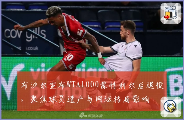 布沙尔宣布WTA1000蒙特利尔后退役,聚焦球员遗产与网坛格局影响