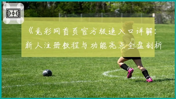 《竟彩网首页官方极速入口详解：新人注册教程与功能亮点全盘剖析》