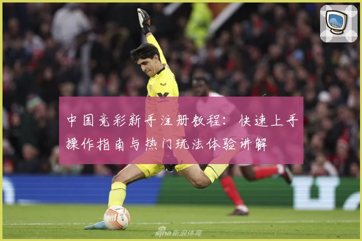 中国竞彩新手注册教程：快速上手操作指南与热门玩法体验讲解