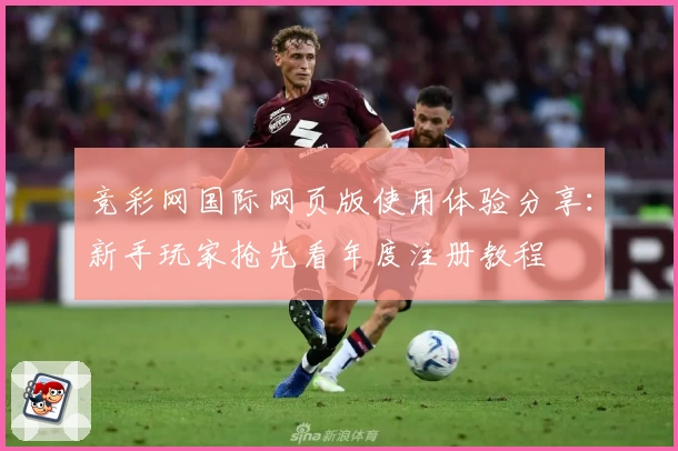 竞彩网国际网页版使用体验分享：新手玩家抢先看年度注册教程