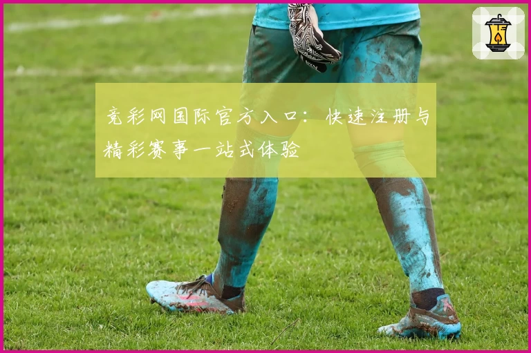 竞彩网国际官方入口：快速注册与精彩赛事一站式体验