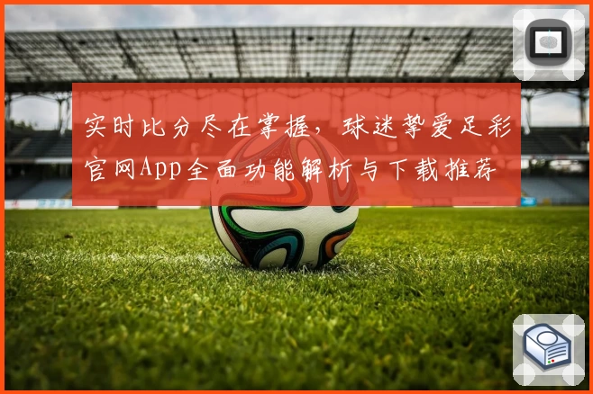 实时比分尽在掌握，球迷挚爱足彩官网App全面功能解析与下载推荐