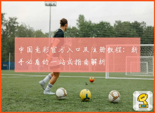 中国竞彩官方入口及注册教程：新手必看的一站式指南解析