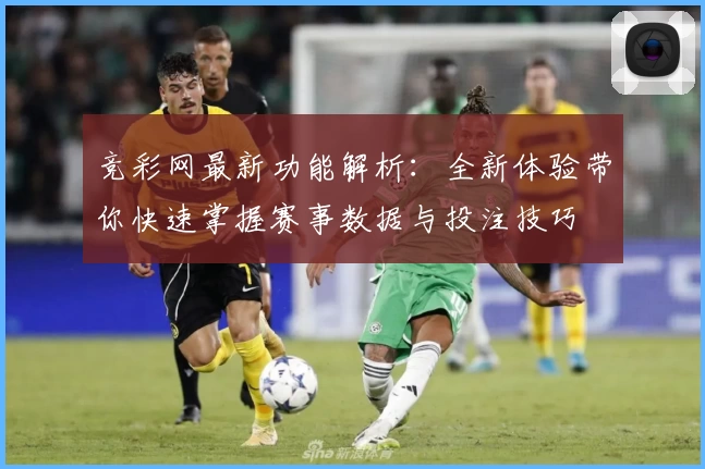竞彩网最新功能解析：全新体验带你快速掌握赛事数据与投注技巧
