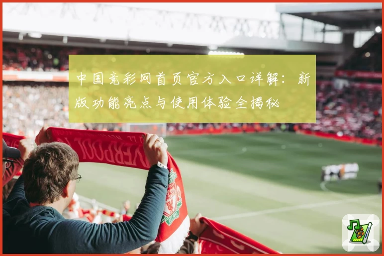 中国竞彩网首页官方入口详解：新版功能亮点与使用体验全揭秘