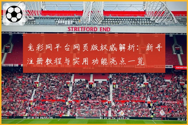 竞彩网平台网页版权威解析：新手注册教程与实用功能亮点一览