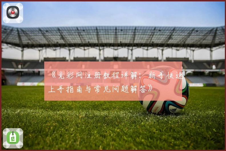 《竞彩网注册教程详解：新手快速上手指南与常见问题解答》