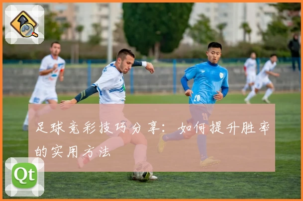足球竞彩技巧分享：如何提升胜率的实用方法