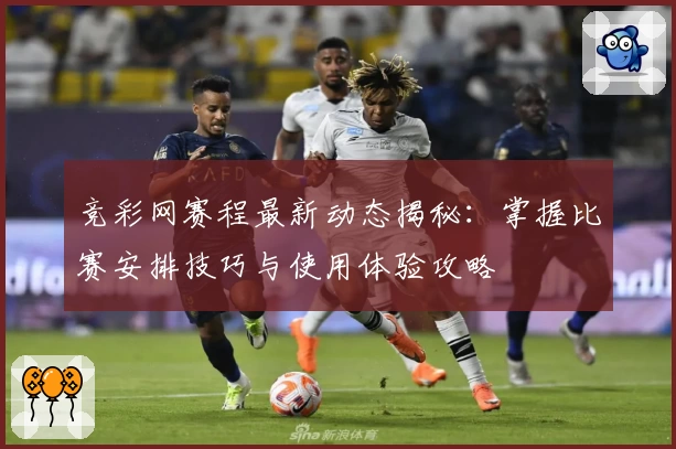 竞彩网赛程最新动态揭秘：掌握比赛安排技巧与使用体验攻略